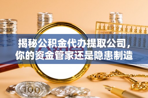 二林揭秘公积金代办提取公司，你的资金管家还是隐患制造者？