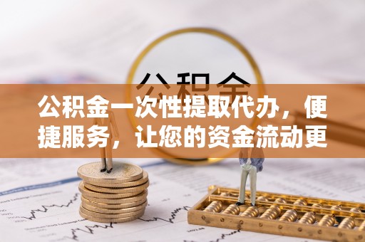二林公积金一次性提取代办，便捷服务，让您的资金流动更高效