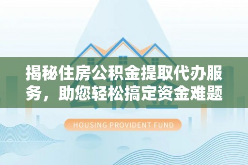 二林揭秘住房公积金提取代办服务，助您轻松搞定资金难题