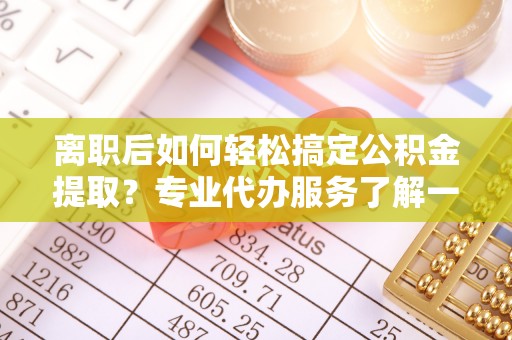 二林离职后如何轻松搞定公积金提取？专业代办服务了解一下