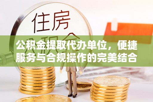 二林公积金提取代办单位，便捷服务与合规操作的完美结合