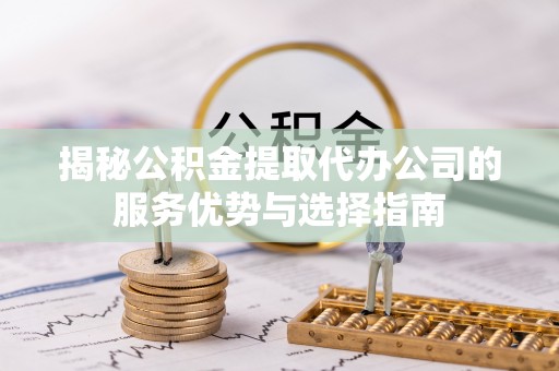 二林揭秘公积金提取代办公司的服务优势与选择指南