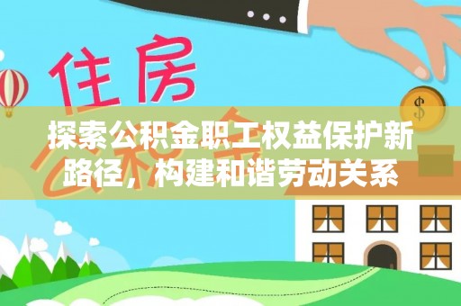 二林探索公积金职工权益保护新路径，构建和谐劳动关系