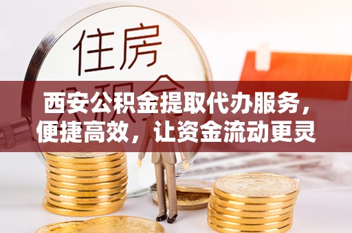 二林西安公积金提取代办服务，便捷高效，让资金流动更灵活