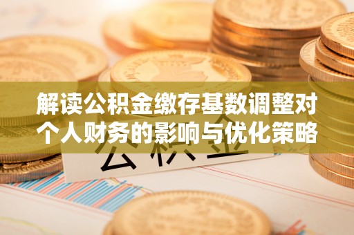 二林解读公积金缴存基数调整对个人财务的影响与优化策略