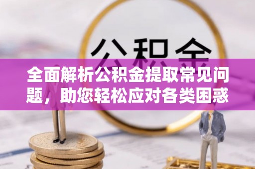 二林全面解析公积金提取常见问题，助您轻松应对各类困惑