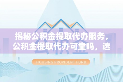 二林揭秘公积金提取代办服务，公积金提取代办可靠吗，选择需谨慎