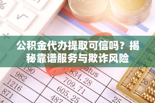 二林公积金代办提取可信吗？揭秘靠谱服务与欺诈风险