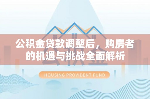 二林公积金贷款调整后，购房者的机遇与挑战全面解析
