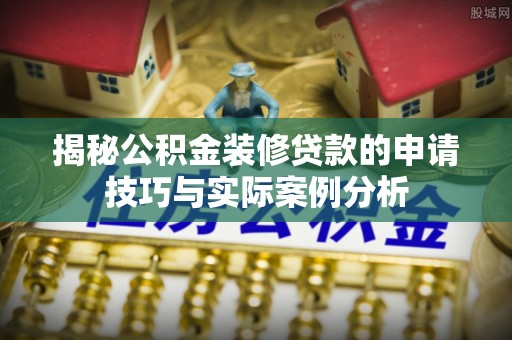 二林揭秘公积金装修贷款的申请技巧与实际案例分析