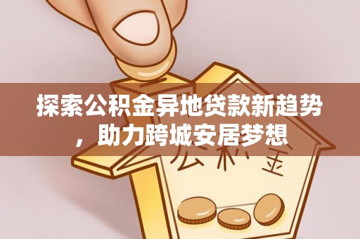 二林探索公积金异地贷款新趋势，助力跨城安居梦想