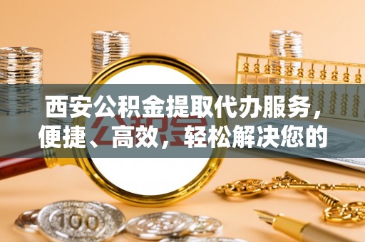 二林西安公积金提取代办服务，便捷、高效，轻松解决您的资金需求