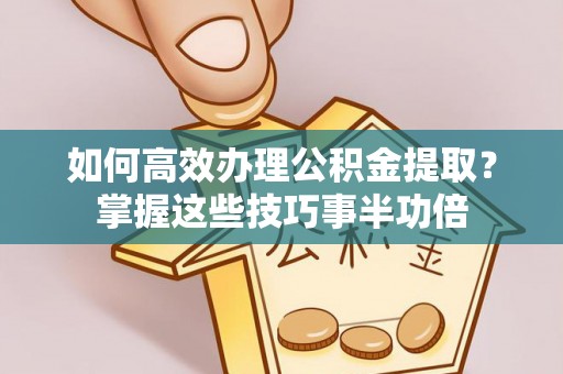 二林如何高效办理公积金提取？掌握这些技巧事半功倍
