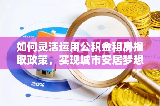 二林如何灵活运用公积金租房提取政策，实现城市安居梦想