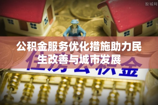 二林公积金服务优化措施助力民生改善与城市发展