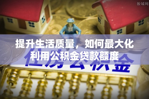 二林提升生活质量，如何最大化利用公积金贷款额度