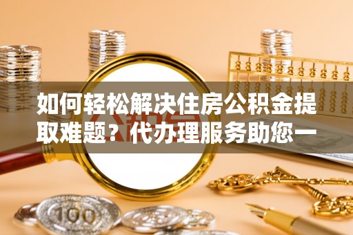 二林如何轻松解决住房公积金提取难题？代办理服务助您一臂之力