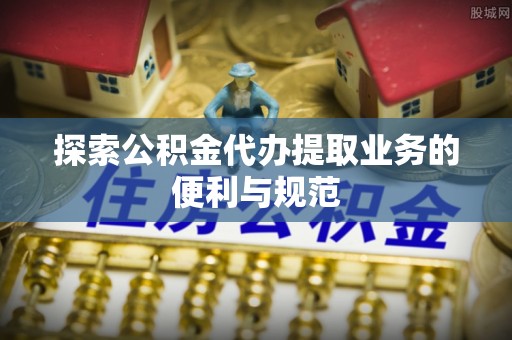 二林探索公积金代办提取业务的便利与规范