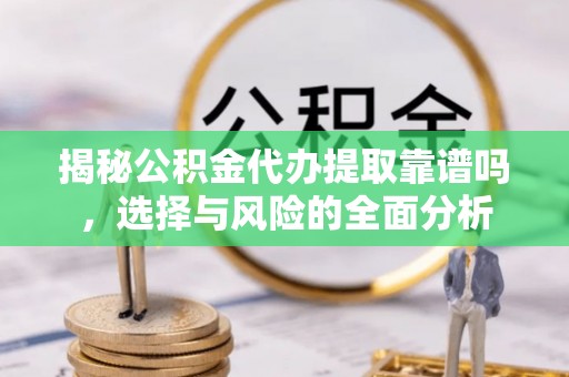 二林揭秘公积金代办提取靠谱吗，选择与风险的全面分析