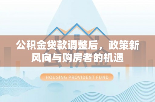 二林公积金贷款调整后，政策新风向与购房者的机遇