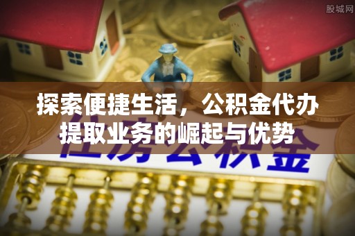 二林探索便捷生活，公积金代办提取业务的崛起与优势
