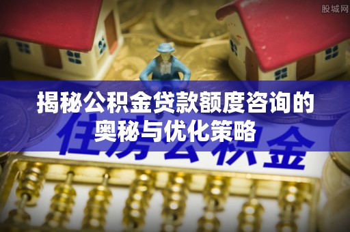 二林揭秘公积金贷款额度咨询的奥秘与优化策略