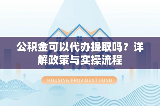 二林公积金可以代办提取吗？详解政策与实操流程