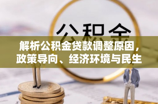 二林解析公积金贷款调整原因，政策导向、经济环境与民生需求的多重考量