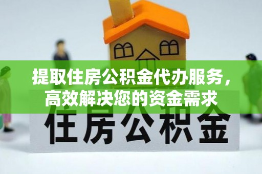 二林提取住房公积金代办服务，高效解决您的资金需求
