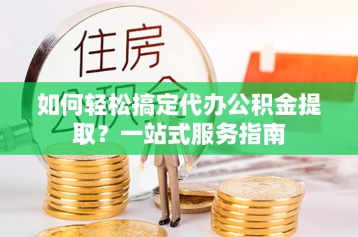 二林如何轻松搞定代办公积金提取？一站式服务指南