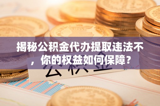 二林揭秘公积金代办提取违法不，你的权益如何保障？