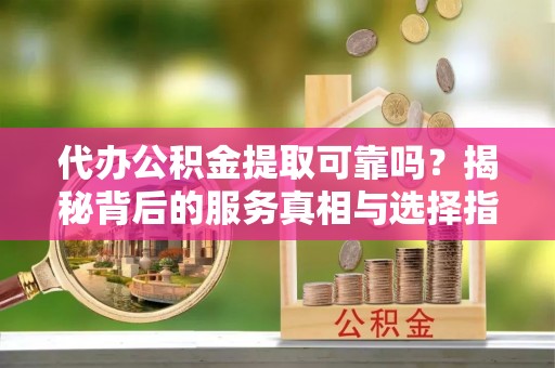 二林代办公积金提取可靠吗？揭秘背后的服务真相与选择指南