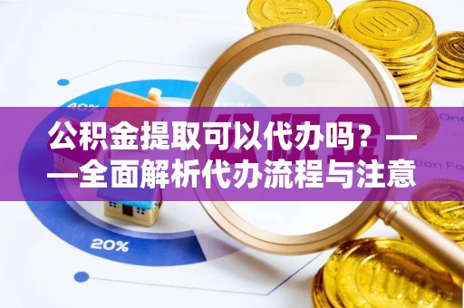 二林公积金提取可以代办吗？——全面解析代办流程与注意事项