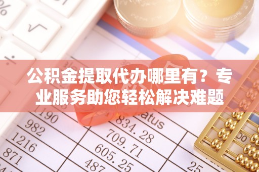 二林公积金提取代办哪里有？专业服务助您轻松解决难题